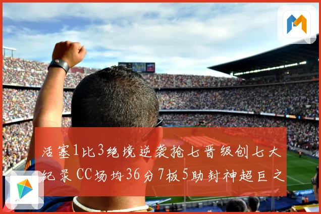 活塞1比3绝境逆袭抢七晋级创七大纪录 CC场均36分7板5助封神超巨之路